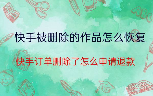 快手被删除的作品怎么恢复 快手订单删除了怎么申请退款？